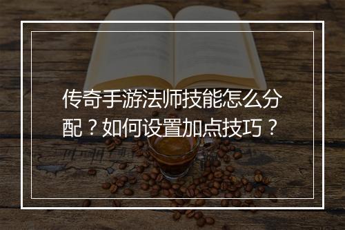 传奇手游法师技能怎么分配？如何设置加点技巧？