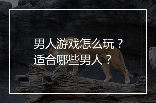 男人游戏怎么玩？适合哪些男人？