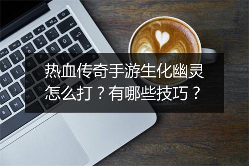 热血传奇手游生化幽灵怎么打？有哪些技巧？