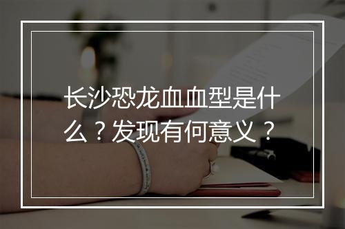 长沙恐龙血血型是什么？发现有何意义？
