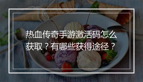 热血传奇手游激活码怎么获取？有哪些获得途径？