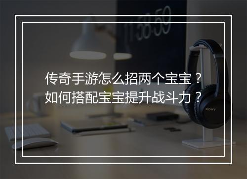 传奇手游怎么招两个宝宝？如何搭配宝宝提升战斗力？