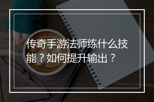 传奇手游法师练什么技能？如何提升输出？