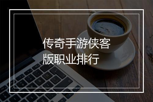 传奇手游侠客版职业排行