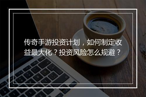传奇手游投资计划，如何制定收益最大化？投资风险怎么规避？