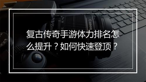 复古传奇手游体力排名怎么提升？如何快速登顶？