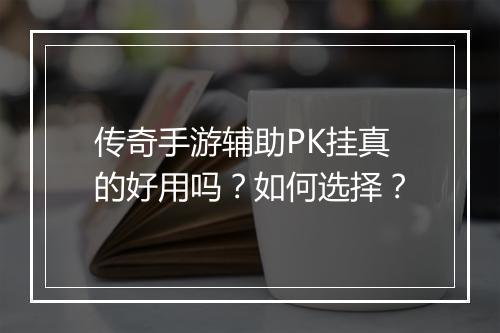 传奇手游辅助PK挂真的好用吗？如何选择？