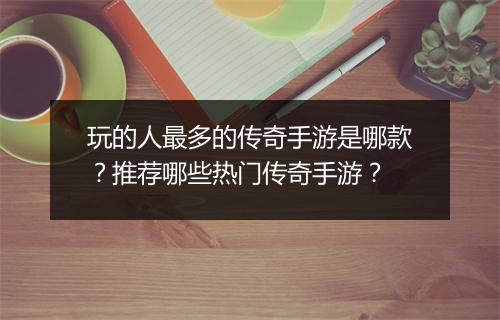玩的人最多的传奇手游是哪款？推荐哪些热门传奇手游？