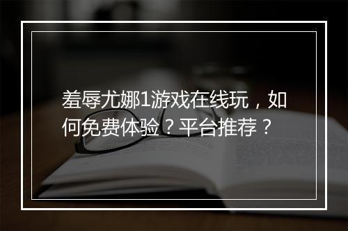 羞辱尤娜1游戏在线玩，如何免费体验？平台推荐？