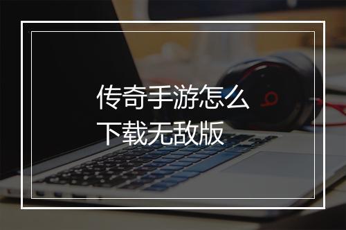 传奇手游怎么下载无敌版