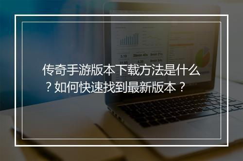 传奇手游版本下载方法是什么？如何快速找到最新版本？