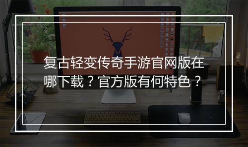 复古轻变传奇手游官网版在哪下载？官方版有何特色？