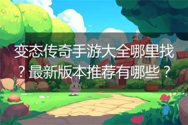 变态传奇手游大全哪里找？最新版本推荐有哪些？