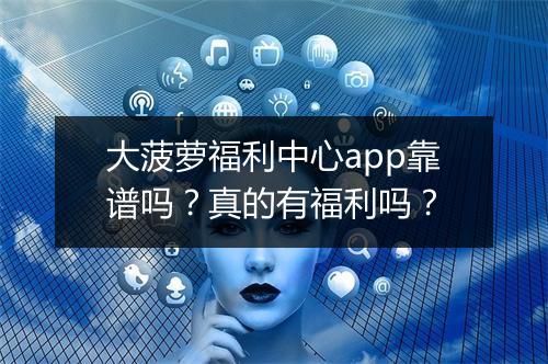 大菠萝福利中心app靠谱吗？真的有福利吗？