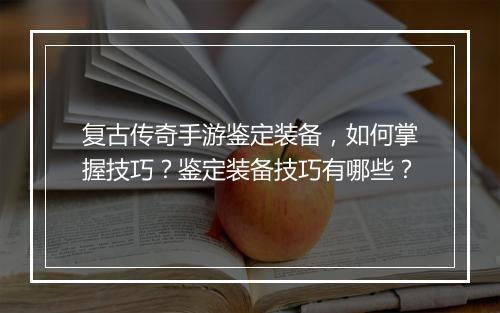 复古传奇手游鉴定装备，如何掌握技巧？鉴定装备技巧有哪些？