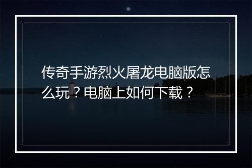 传奇手游烈火屠龙电脑版怎么玩？电脑上如何下载？
