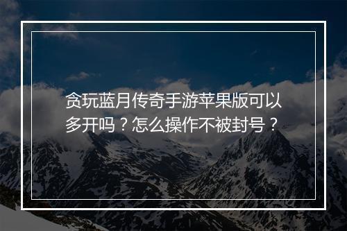 贪玩蓝月传奇手游苹果版可以多开吗？怎么操作不被封号？