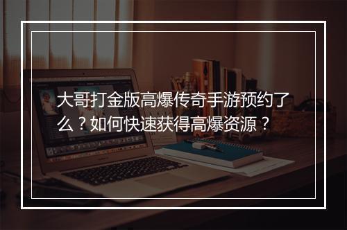 大哥打金版高爆传奇手游预约了么？如何快速获得高爆资源？