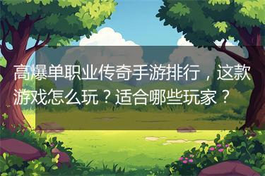 高爆单职业传奇手游排行，这款游戏怎么玩？适合哪些玩家？