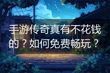 手游传奇真有不花钱的？如何免费畅玩？