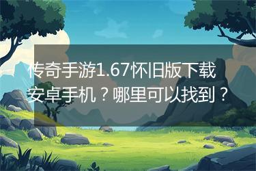 传奇手游1.67怀旧版下载安卓手机？哪里可以找到？