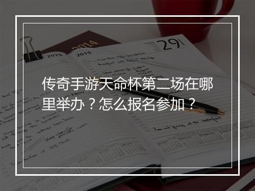 传奇手游天命杯第二场在哪里举办？怎么报名参加？
