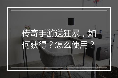 传奇手游送狂暴，如何获得？怎么使用？