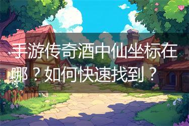 手游传奇酒中仙坐标在哪？如何快速找到？