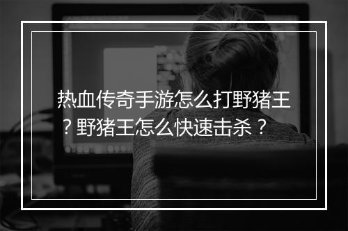热血传奇手游怎么打野猪王？野猪王怎么快速击杀？