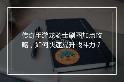传奇手游龙骑士刷图加点攻略，如何快速提升战斗力？