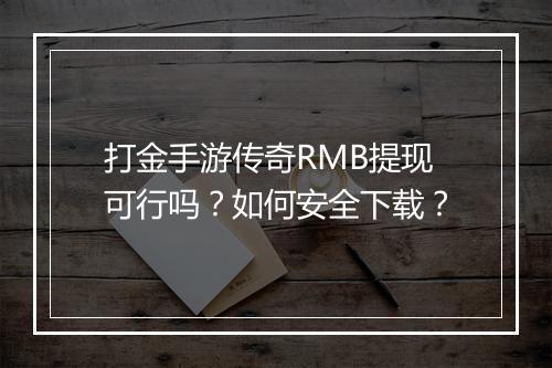 打金手游传奇RMB提现可行吗？如何安全下载？