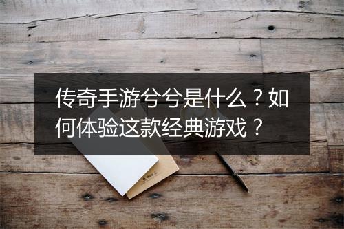 传奇手游兮兮是什么？如何体验这款经典游戏？