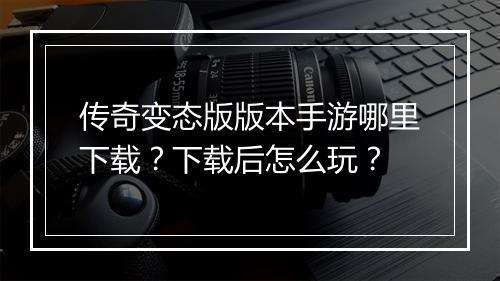 传奇变态版版本手游哪里下载？下载后怎么玩？