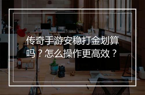 传奇手游安稳打金划算吗？怎么操作更高效？