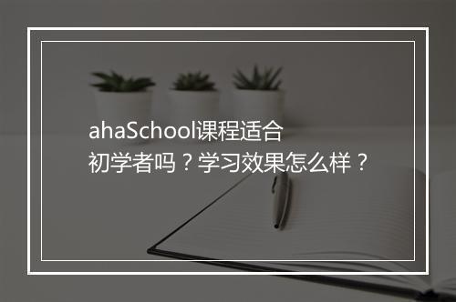 ahaSchool课程适合初学者吗？学习效果怎么样？