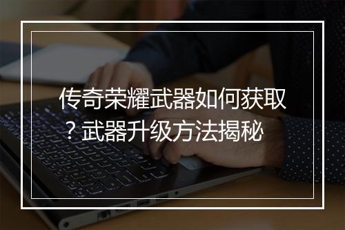 传奇荣耀武器如何获取？武器升级方法揭秘