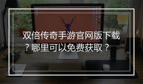双倍传奇手游官网版下载？哪里可以免费获取？
