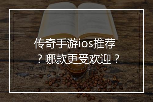 传奇手游ios推荐？哪款更受欢迎？