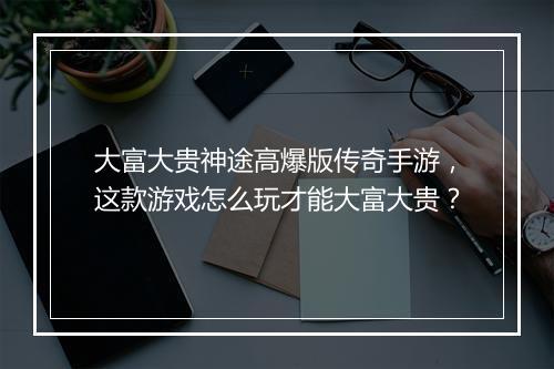 大富大贵神途高爆版传奇手游，这款游戏怎么玩才能大富大贵？