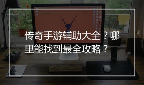 传奇手游辅助大全？哪里能找到最全攻略？