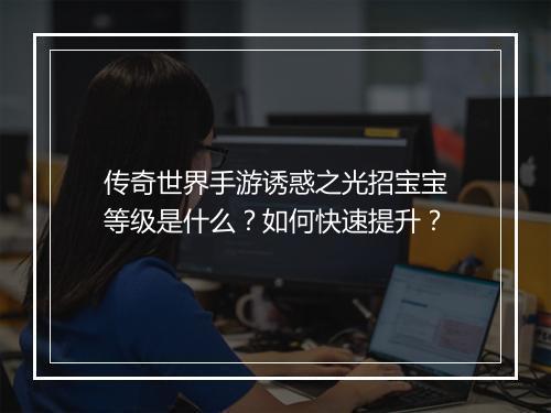 传奇世界手游诱惑之光招宝宝等级是什么？如何快速提升？