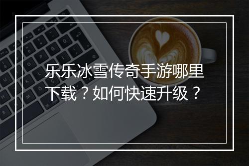 乐乐冰雪传奇手游哪里下载？如何快速升级？