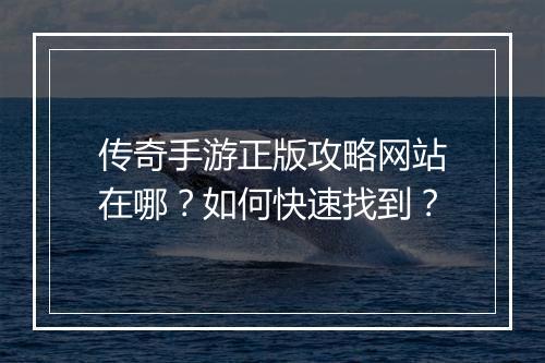 传奇手游正版攻略网站在哪？如何快速找到？