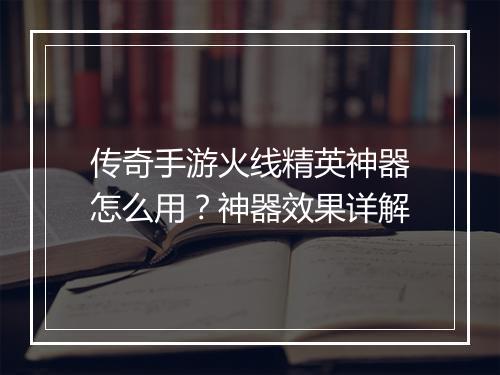 传奇手游火线精英神器怎么用？神器效果详解