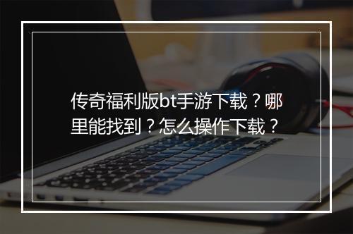 传奇福利版bt手游下载？哪里能找到？怎么操作下载？