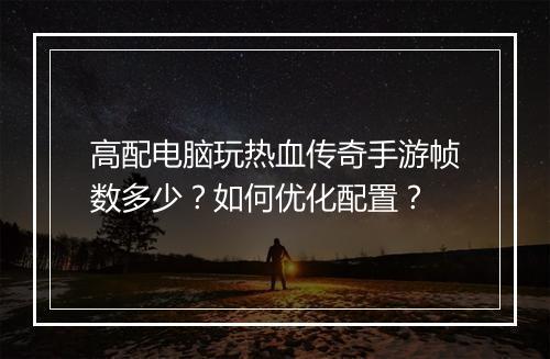 高配电脑玩热血传奇手游帧数多少？如何优化配置？