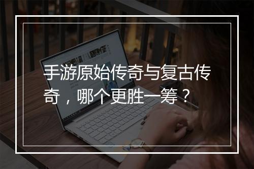 手游原始传奇与复古传奇，哪个更胜一筹？