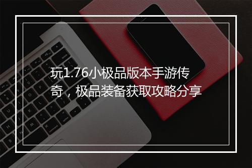 玩1.76小极品版本手游传奇，极品装备获取攻略分享