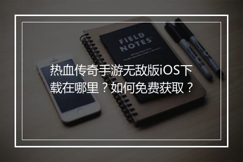 热血传奇手游无敌版iOS下载在哪里？如何免费获取？