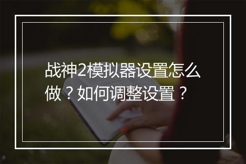 战神2模拟器设置怎么做？如何调整设置？